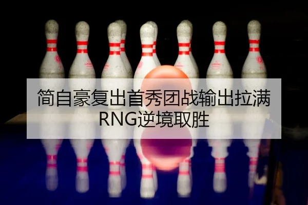 简自豪复出首秀团战输出拉满 RNG逆境取胜