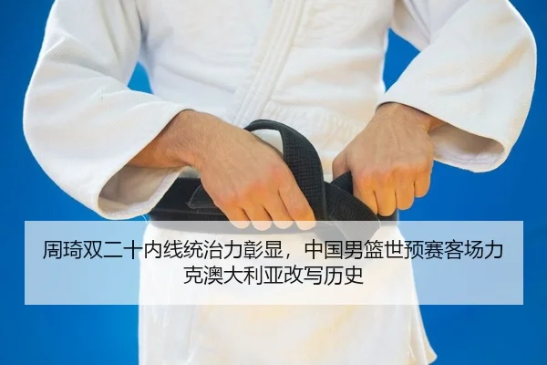 周琦双二十内线统治力彰显，中国男篮世预赛客场力克澳大利亚改写历史